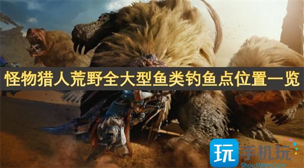 怪物獵人荒野全部魚類如何釣（全大型魚類釣魚點位置介紹）