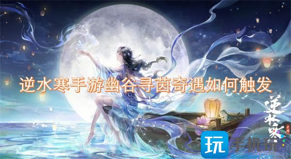 逆水寒手游幽谷尋茵奇遇怎樣觸發(fā)（幽谷尋茵奇遇觸發(fā)條件一覽）